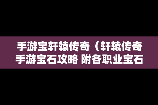 手游宝轩辕传奇（轩辕传奇手游宝石攻略 附各职业宝石推荐）