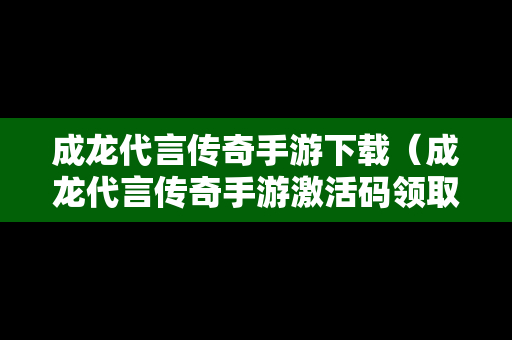 成龙代言传奇手游下载（成龙代言传奇手游激活码领取攻略）