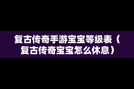 复古传奇手游宝宝等级表（复古传奇宝宝怎么休息）