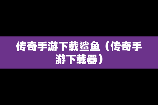 传奇手游下载鲨鱼（传奇手游下载器）