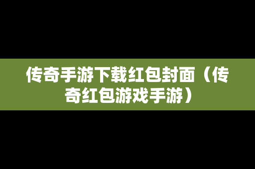 传奇手游下载红包封面（传奇红包游戏手游）
