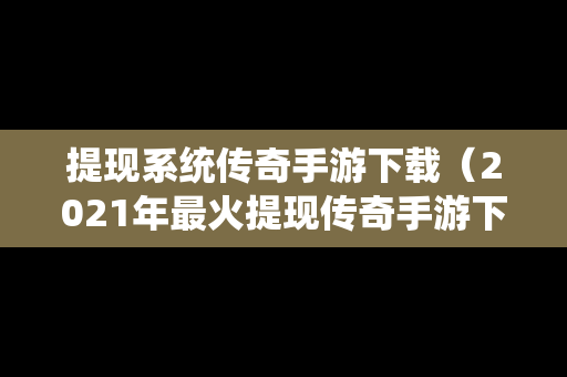 提现系统传奇手游下载（2021年最火提现传奇手游下载无商城下载）