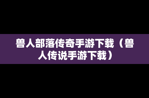 兽人部落传奇手游下载（兽人传说手游下载）