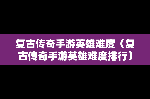 复古传奇手游英雄难度（复古传奇手游英雄难度排行）