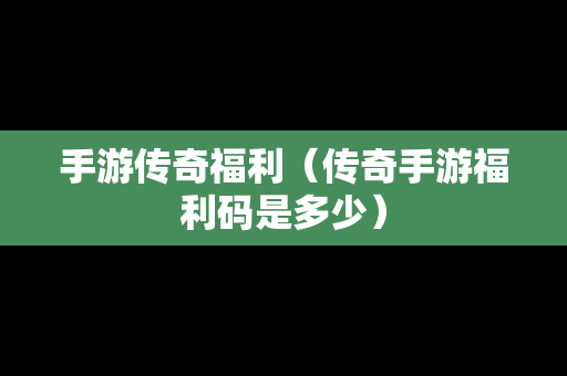 手游传奇福利（传奇手游福利码是多少）