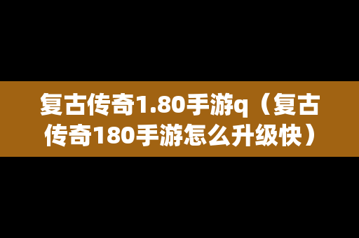复古传奇1.80手游q（复古传奇180手游怎么升级快）