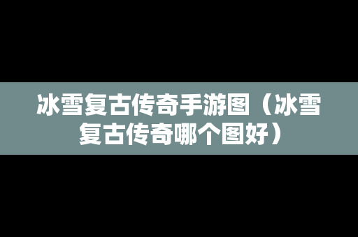 冰雪复古传奇手游图（冰雪复古传奇哪个图好）