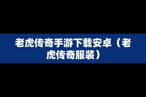老虎传奇手游下载安卓（老虎传奇服装）
