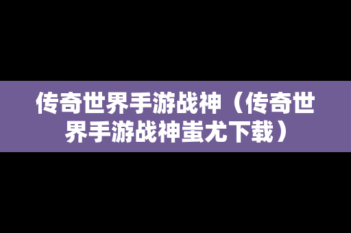 传奇世界手游战神（传奇世界手游战神蚩尤下载）