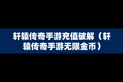 轩辕传奇手游充值破解（轩辕传奇手游无限金币）