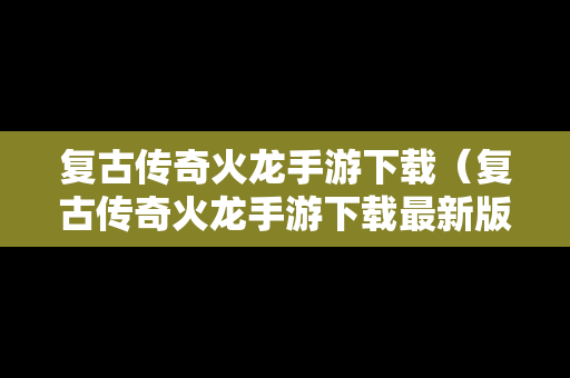 复古传奇火龙手游下载（复古传奇火龙手游下载最新版）
