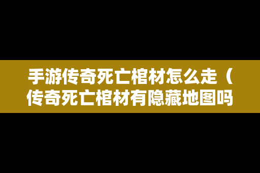 手游传奇死亡棺材怎么走（传奇死亡棺材有隐藏地图吗）
