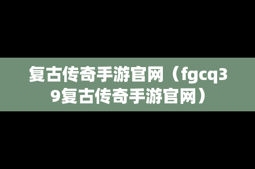 复古传奇手游官网（fgcq39复古传奇手游官网）