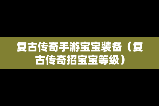 复古传奇手游宝宝装备（复古传奇招宝宝等级）