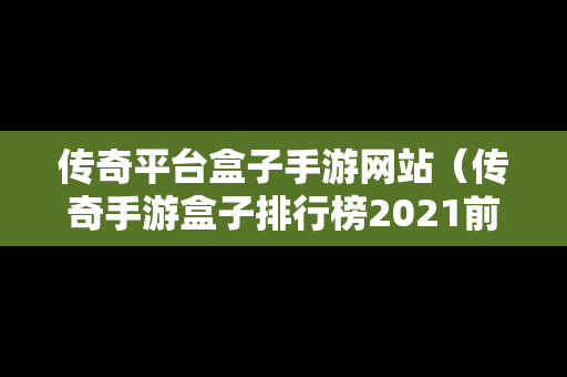 传奇平台盒子手游网站（传奇手游盒子排行榜2021前十名）