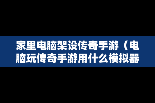 家里电脑架设传奇手游（电脑玩传奇手游用什么模拟器）