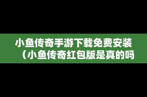小鱼传奇手游下载免费安装（小鱼传奇红包版是真的吗）