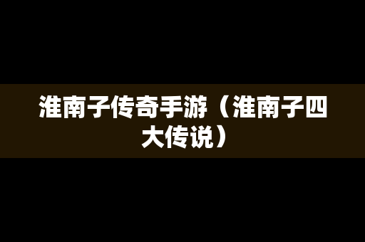 淮南子传奇手游（淮南子四大传说）