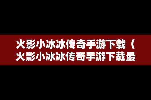 火影小冰冰传奇手游下载（火影小冰冰传奇手游下载最新版）