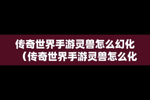 传奇世界手游灵兽怎么幻化（传奇世界手游灵兽怎么化形）
