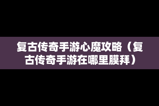 复古传奇手游心魔攻略（复古传奇手游在哪里膜拜）