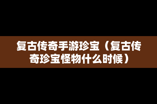 复古传奇手游珍宝（复古传奇珍宝怪物什么时候）