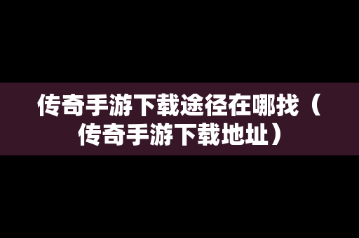 传奇手游下载途径在哪找（传奇手游下载地址）