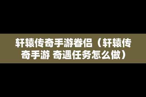 轩辕传奇手游眷侣（轩辕传奇手游 奇遇任务怎么做）
