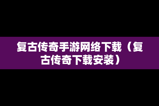复古传奇手游网络下载（复古传奇下载安装）