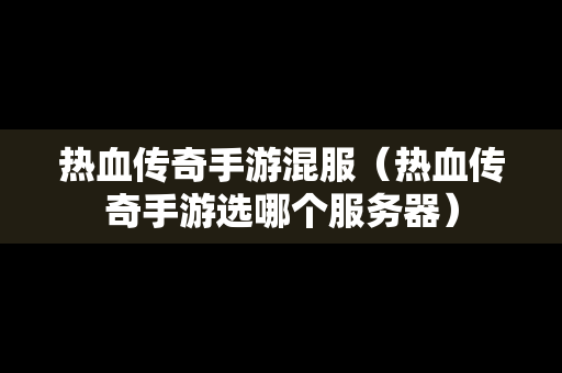 热血传奇手游混服（热血传奇手游选哪个服务器）