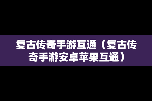 复古传奇手游互通（复古传奇手游安卓苹果互通）