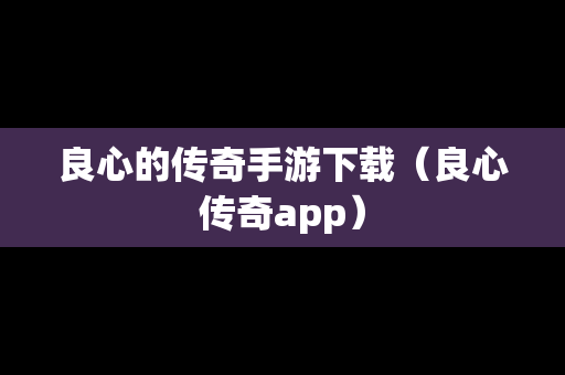 良心的传奇手游下载（良心传奇app）