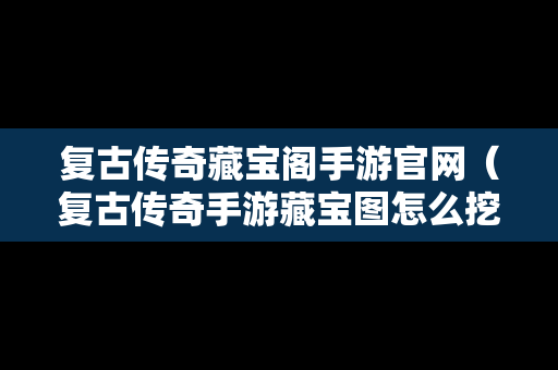 复古传奇藏宝阁手游官网（复古传奇手游藏宝图怎么挖）