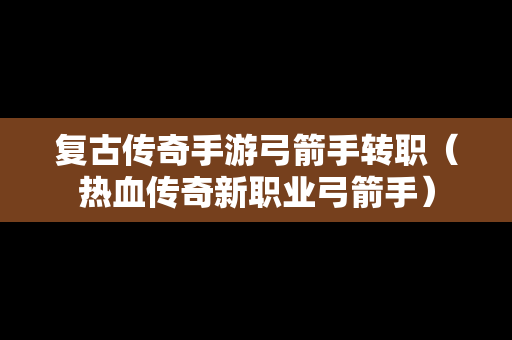 复古传奇手游弓箭手转职（热血传奇新职业弓箭手）