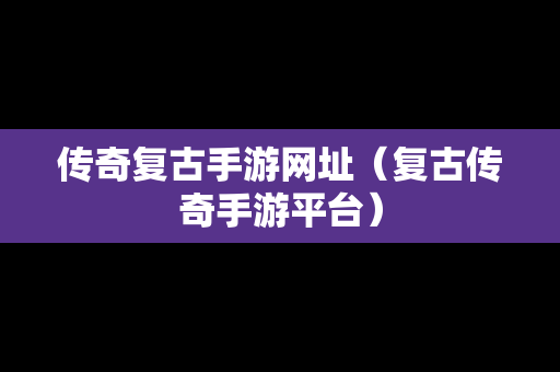 传奇复古手游网址（复古传奇手游平台）