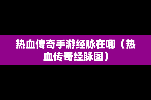 热血传奇手游经脉在哪（热血传奇经脉图）