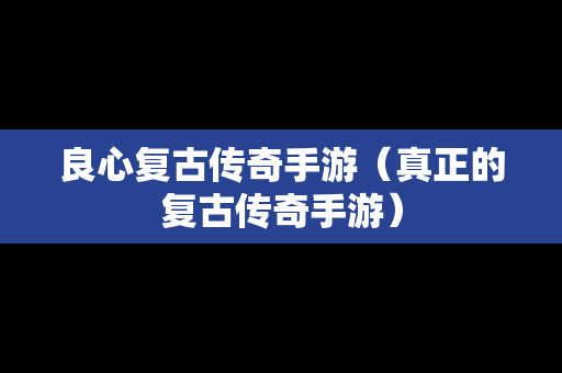 良心复古传奇手游（真正的复古传奇手游）