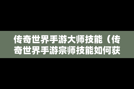 传奇世界手游大师技能（传奇世界手游宗师技能如何获得）