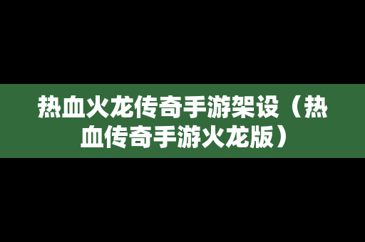 热血火龙传奇手游架设（热血传奇手游火龙版）