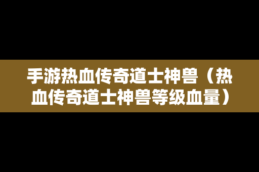 手游热血传奇道士神兽（热血传奇道士神兽等级血量）