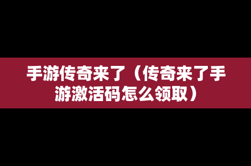 手游传奇来了（传奇来了手游激活码怎么领取）