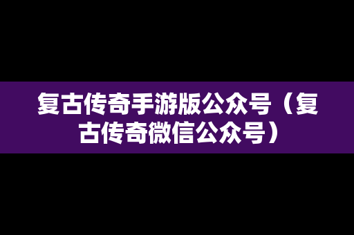 复古传奇手游版公众号（复古传奇微信公众号）
