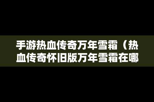 手游热血传奇万年雪霜（热血传奇怀旧版万年雪霜在哪捆包）