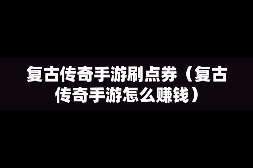 复古传奇手游刷点券（复古传奇手游怎么赚钱）
