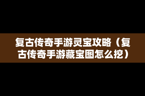 复古传奇手游灵宝攻略（复古传奇手游藏宝图怎么挖）