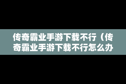 传奇霸业手游下载不行（传奇霸业手游下载不行怎么办）