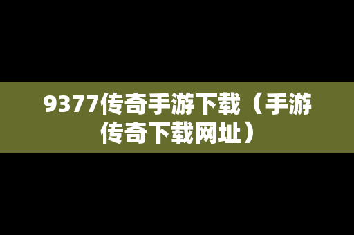 9377传奇手游下载（手游传奇下载网址）