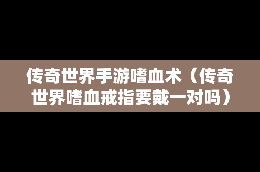 传奇世界手游嗜血术（传奇世界嗜血戒指要戴一对吗）