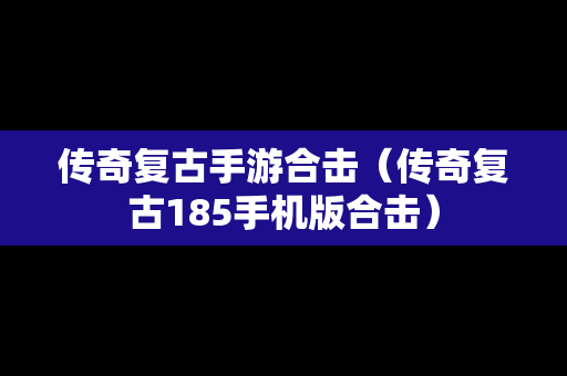 传奇复古手游合击（传奇复古185手机版合击）