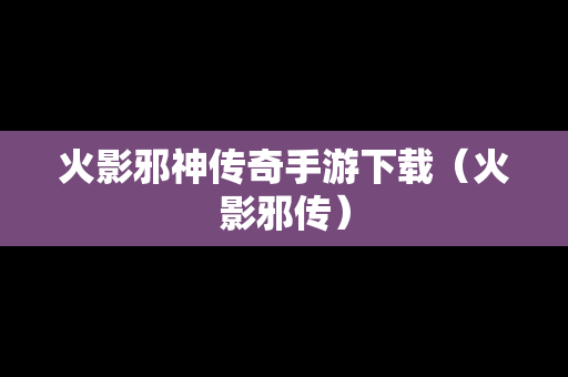 火影邪神传奇手游下载（火影邪传）
